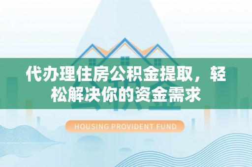 泾河代办理住房公积金提取，轻松解决你的资金需求