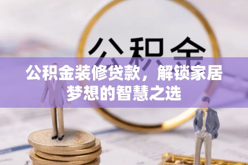 泾河公积金装修贷款，解锁家居梦想的智慧之选