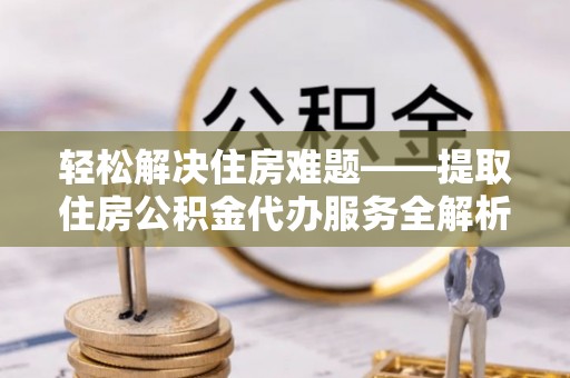 泾河轻松解决住房难题——提取住房公积金代办服务全解析