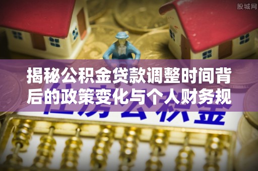 泾河揭秘公积金贷款调整时间背后的政策变化与个人财务规划