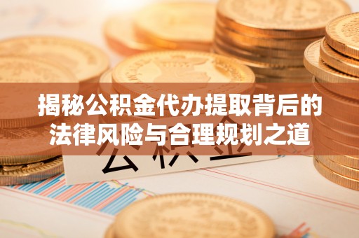 泾河揭秘公积金代办提取背后的法律风险与合理规划之道
