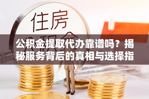 泾河公积金提取代办靠谱吗？揭秘服务背后的真相与选择指南