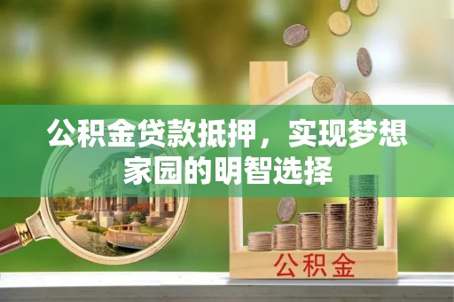 泾河公积金贷款抵押，实现梦想家园的明智选择