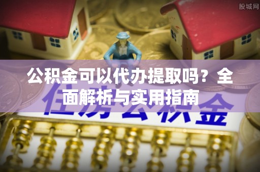 泾河公积金可以代办提取吗？全面解析与实用指南