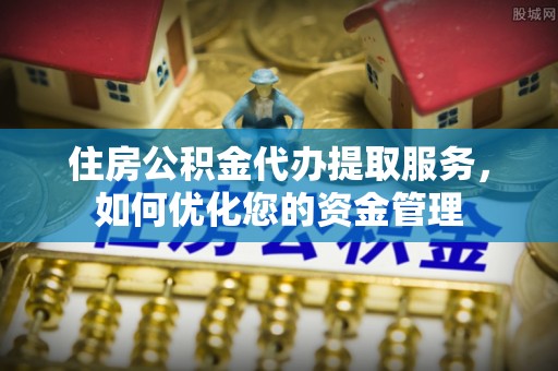 泾河住房公积金代办提取服务，如何优化您的资金管理