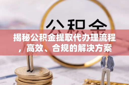 泾河揭秘公积金提取代办理流程，高效、合规的解决方案