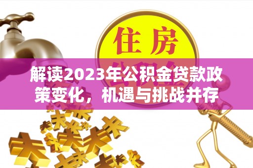 泾河解读2023年公积金贷款政策变化，机遇与挑战并存