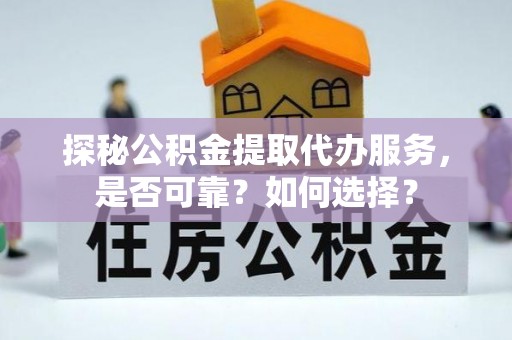 泾河探秘公积金提取代办服务，是否可靠？如何选择？