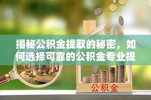 泾河揭秘公积金提取的秘密，如何选择可靠的公积金专业提取代办服务