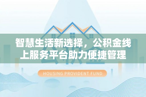 泾河智慧生活新选择，公积金线上服务平台助力便捷管理