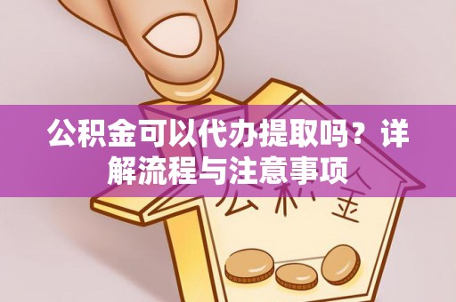 泾河公积金可以代办提取吗？详解流程与注意事项