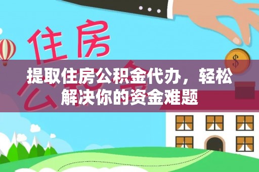 泾河提取住房公积金代办，轻松解决你的资金难题