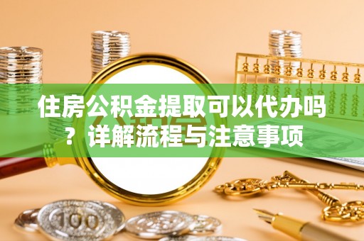 泾河住房公积金提取可以代办吗？详解流程与注意事项