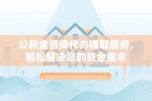 泾河公积金咨询代办提取服务，轻松解决您的资金需求
