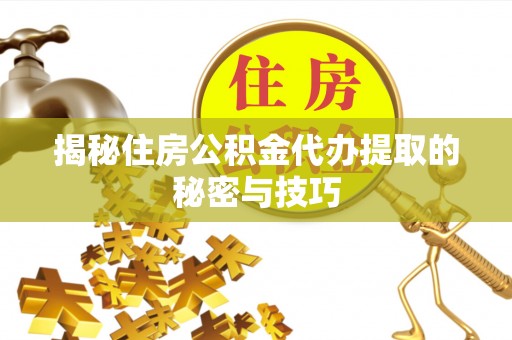 泾河揭秘住房公积金代办提取的秘密与技巧