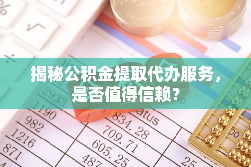 泾河揭秘公积金提取代办服务，是否值得信赖？