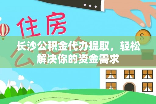 泾河长沙公积金代办提取，轻松解决你的资金需求