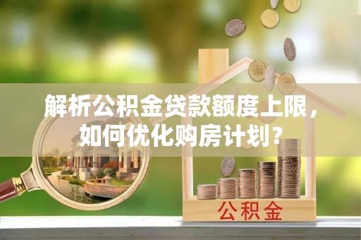 泾河解析公积金贷款额度上限，如何优化购房计划？