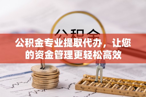 泾河公积金专业提取代办，让您的资金管理更轻松高效