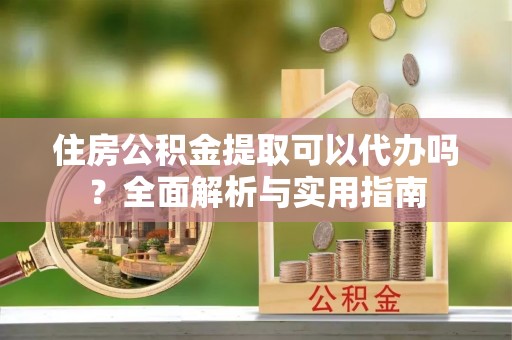 泾河住房公积金提取可以代办吗？全面解析与实用指南
