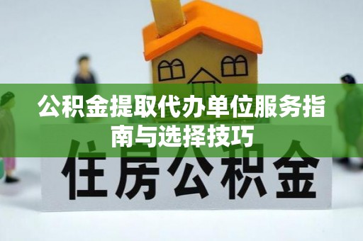 泾河公积金提取代办单位服务指南与选择技巧