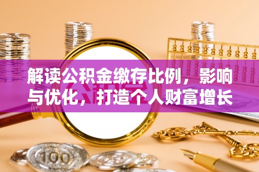 泾河解读公积金缴存比例，影响与优化，打造个人财富增长新引擎