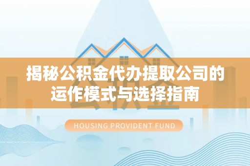 泾河揭秘公积金代办提取公司的运作模式与选择指南