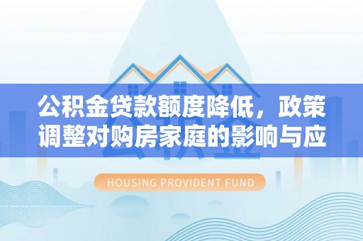 泾河公积金贷款额度降低，政策调整对购房家庭的影响与应对策略