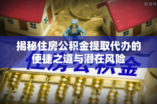 泾河揭秘住房公积金提取代办的便捷之道与潜在风险