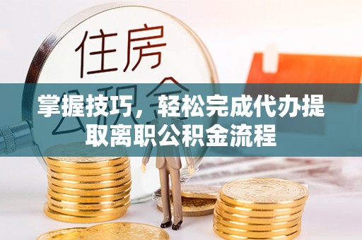 泾河掌握技巧，轻松完成代办提取离职公积金流程