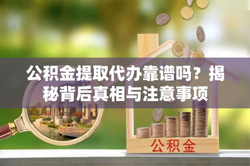 泾河公积金提取代办靠谱吗？揭秘背后真相与注意事项