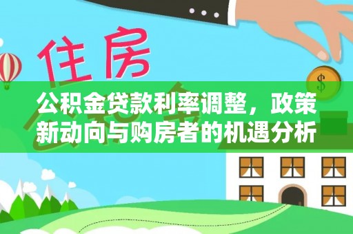 泾河公积金贷款利率调整，政策新动向与购房者的机遇分析