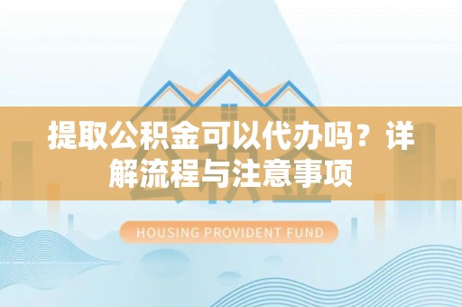 泾河提取公积金可以代办吗？详解流程与注意事项