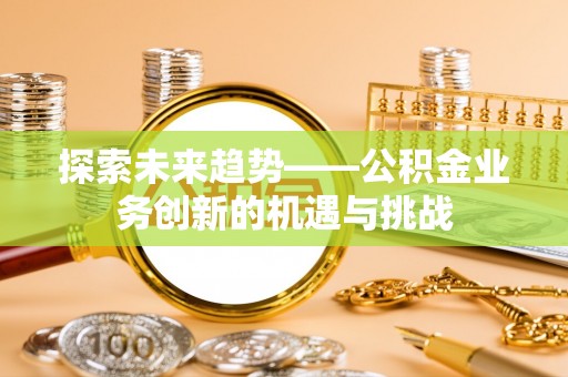 泾河探索未来趋势——公积金业务创新的机遇与挑战