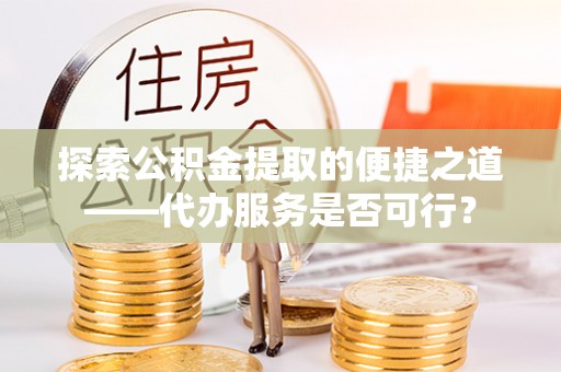 泾河探索公积金提取的便捷之道——代办服务是否可行？