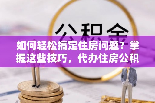 泾河如何轻松搞定住房问题？掌握这些技巧，代办住房公积金提取不再难