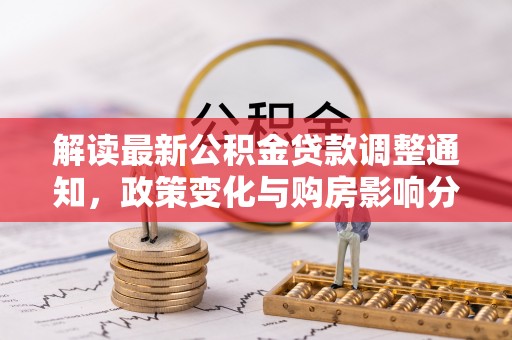 泾河解读最新公积金贷款调整通知，政策变化与购房影响分析