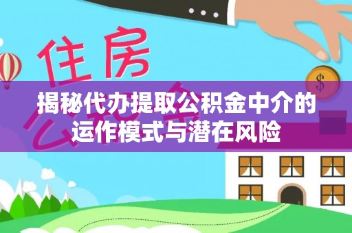 泾河揭秘代办提取公积金中介的运作模式与潜在风险