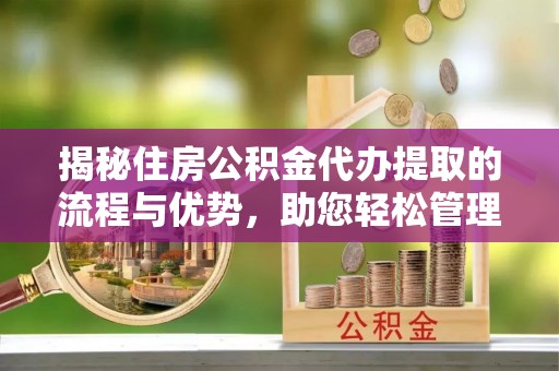 泾河揭秘住房公积金代办提取的流程与优势，助您轻松管理资金