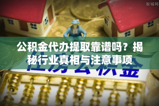 泾河公积金代办提取靠谱吗？揭秘行业真相与注意事项