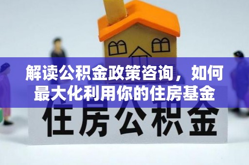 泾河解读公积金政策咨询，如何最大化利用你的住房基金
