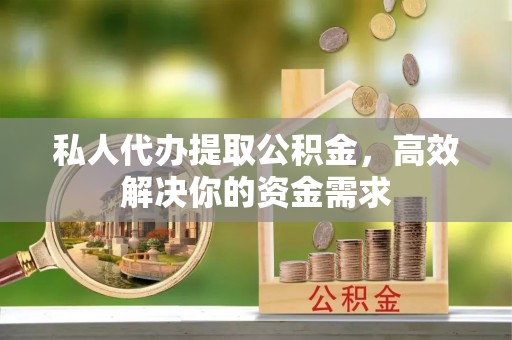 泾河私人代办提取公积金，高效解决你的资金需求
