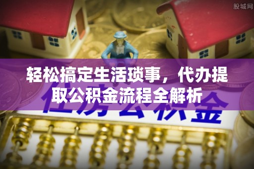 泾河轻松搞定生活琐事，代办提取公积金流程全解析