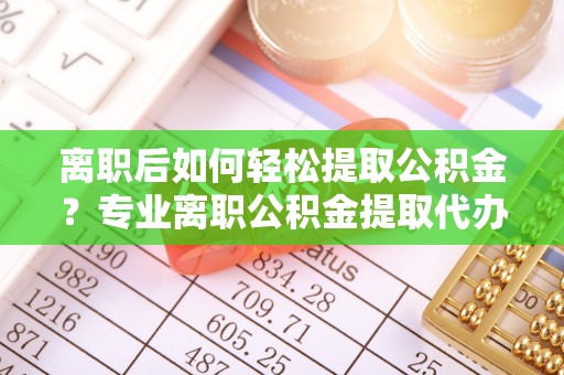 泾河离职后如何轻松提取公积金？专业离职公积金提取代办服务指南