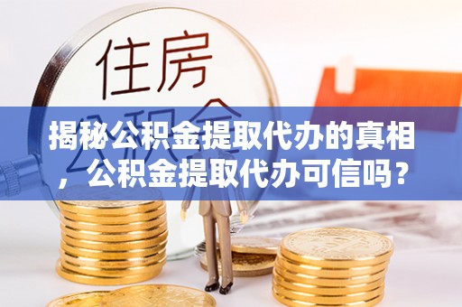 泾河揭秘公积金提取代办的真相，公积金提取代办可信吗？