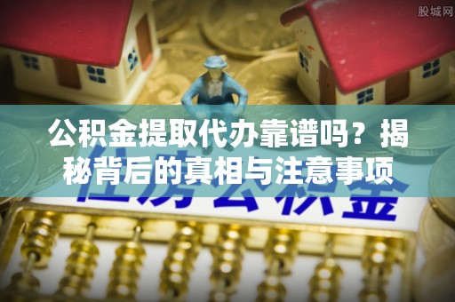泾河公积金提取代办靠谱吗？揭秘背后的真相与注意事项