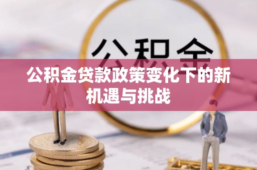 泾河公积金贷款政策变化下的新机遇与挑战
