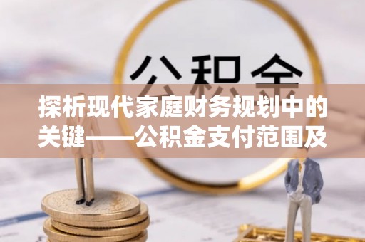 泾河探析现代家庭财务规划中的关键——公积金支付范围及其影响