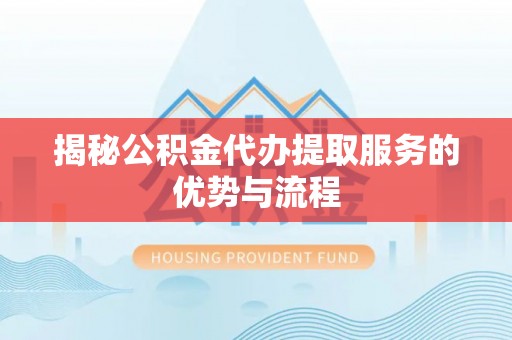 泾河揭秘公积金代办提取服务的优势与流程