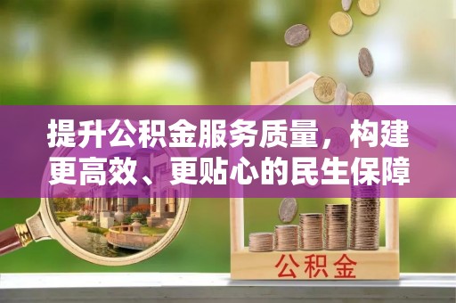 泾河提升公积金服务质量，构建更高效、更贴心的民生保障体系